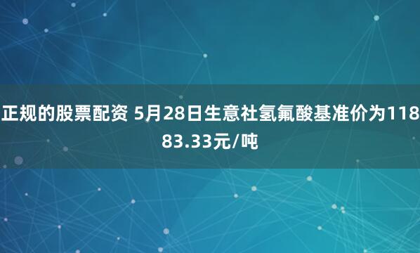 正规的股票配资 5月28日生意社氢氟酸基准价为11883.33元/吨