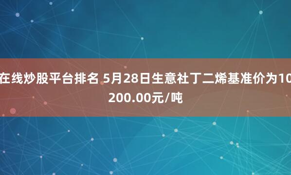 在线炒股平台排名 5月28日生意社丁二烯基准价为10200.00元/吨
