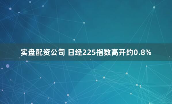 实盘配资公司 日经225指数高开约0.8%
