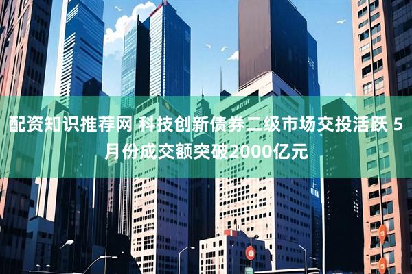 配资知识推荐网 科技创新债券二级市场交投活跃 5月份成交额突破2000亿元