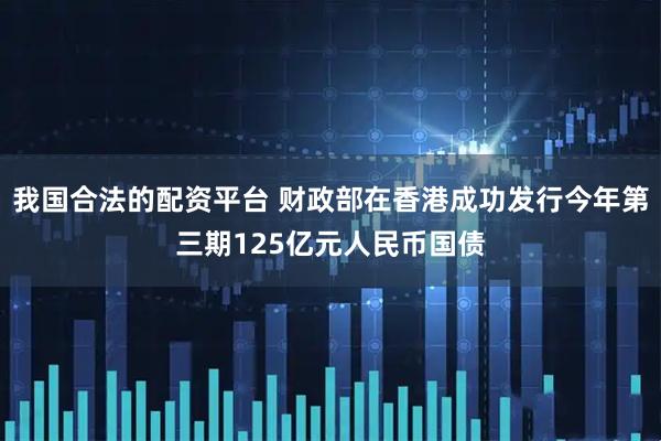 我国合法的配资平台 财政部在香港成功发行今年第三期125亿元人民币国债