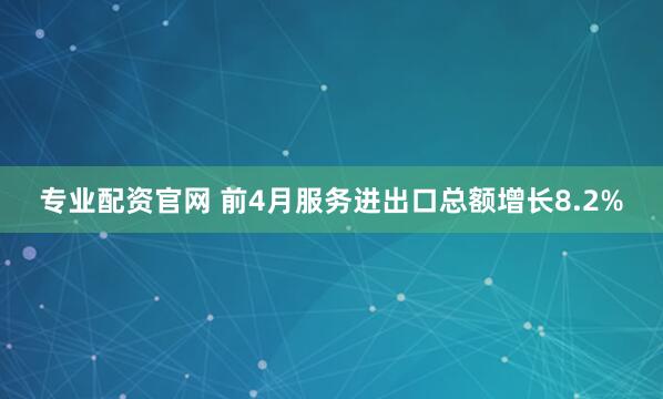 专业配资官网 前4月服务进出口总额增长8.2%