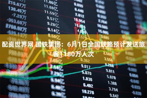 配资世界网 国铁集团：6月1日全国铁路预计发送旅客1180万人次
