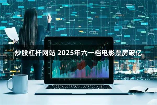 炒股杠杆网站 2025年六一档电影票房破亿
