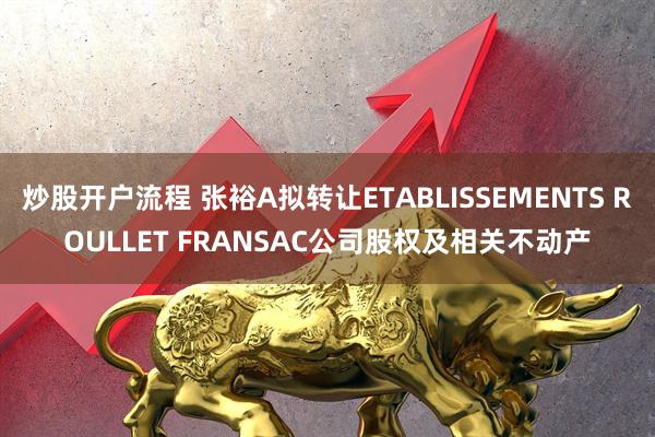 炒股开户流程 张裕A拟转让ETABLISSEMENTS ROULLET FRANSAC公司股权及相关不动产