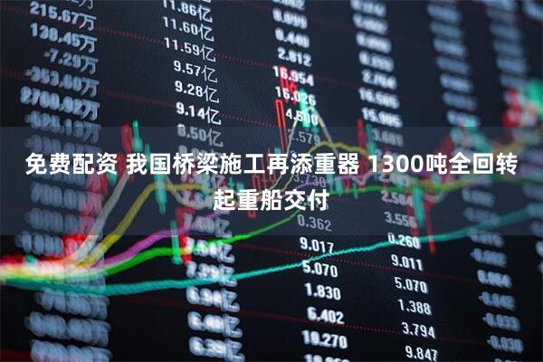 免费配资 我国桥梁施工再添重器 1300吨全回转起重船交付
