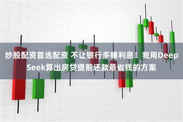炒股配资首选配资 不让银行多赚利息！我用DeepSeek算出房贷提前还款最省钱的方案