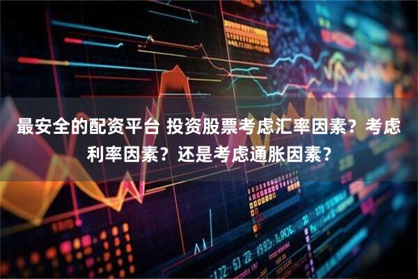 最安全的配资平台 投资股票考虑汇率因素？考虑利率因素？还是考虑通胀因素？