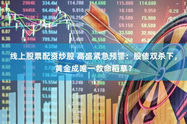 线上股票配资炒股 高盛紧急预警：股债双杀下，黄金成唯一救命稻草？