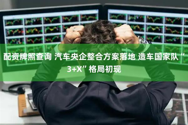 配资牌照查询 汽车央企整合方案落地 造车国家队“3+X”格局初现