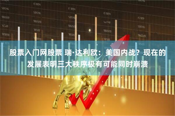 股票入门网股票 瑞·达利欧：美国内战？现在的发展表明三大秩序极有可能同时崩溃