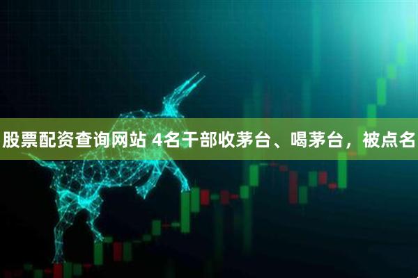 股票配资查询网站 4名干部收茅台、喝茅台，被点名