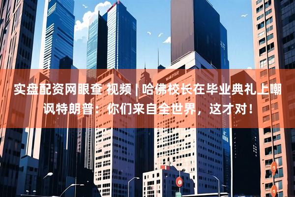 实盘配资网眼查 视频 | 哈佛校长在毕业典礼上嘲讽特朗普：你们来自全世界，这才对！