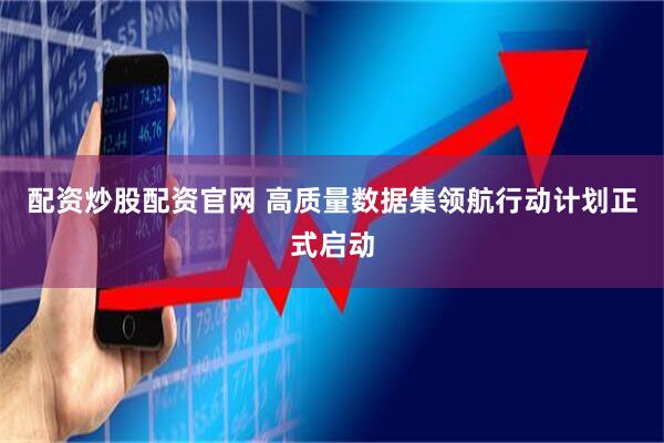 配资炒股配资官网 高质量数据集领航行动计划正式启动