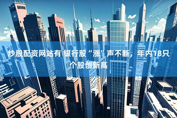 炒股配资网站有 银行股“涨”声不断，年内18只个股创新高