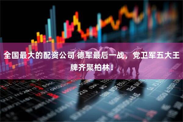 全国最大的配资公司 德军最后一战，党卫军五大王牌齐聚柏林！