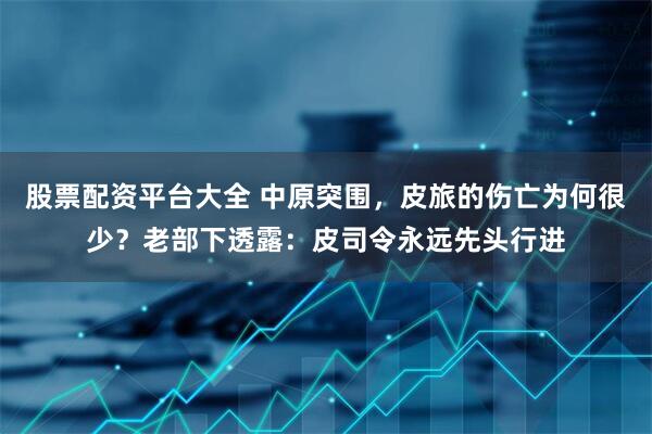 股票配资平台大全 中原突围，皮旅的伤亡为何很少？老部下透露：皮司令永远先头行进