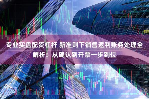 专业实盘配资杠杆 新准则下销售返利账务处理全解析：从确认到开票一步到位