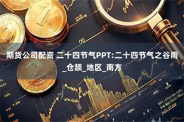 期货公司配资 二十四节气PPT:二十四节气之谷雨_仓颉_地区_南方