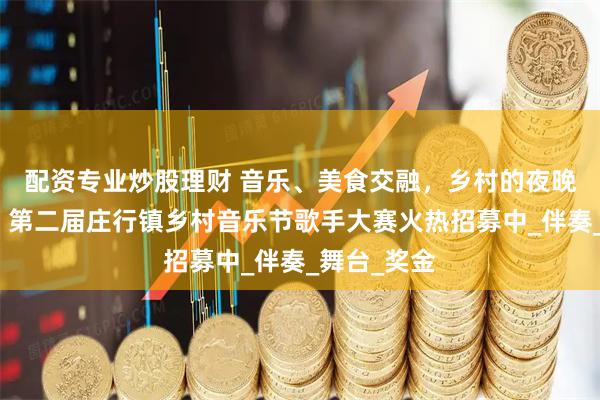 配资专业炒股理财 音乐、美食交融，乡村的夜晚嗨起来了！第二届庄行镇乡村音乐节歌手大赛火热招募中_伴奏_舞台_奖金