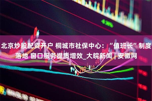 北京炒股配资开户 桐城市社保中心：“值班长”制度落地 窗口服务提质增效_大皖新闻 | 安徽网