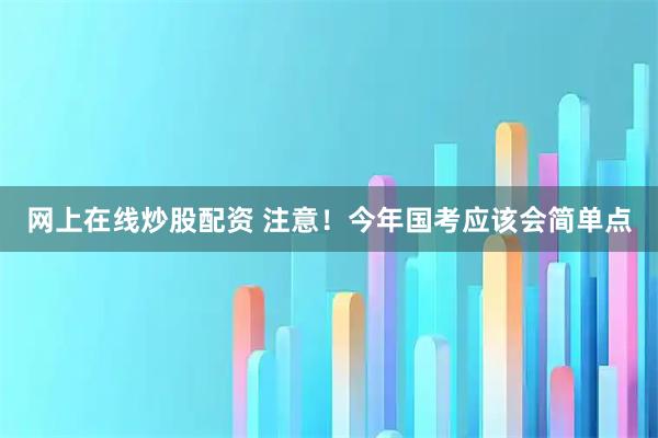网上在线炒股配资 注意！今年国考应该会简单点