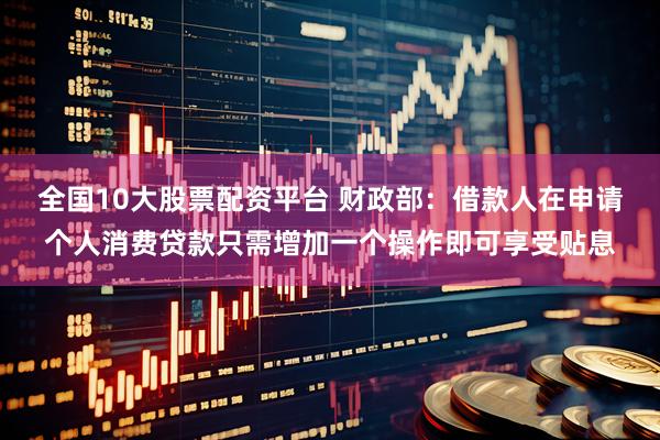 全国10大股票配资平台 财政部：借款人在申请个人消费贷款只需增加一个操作即可享受贴息
