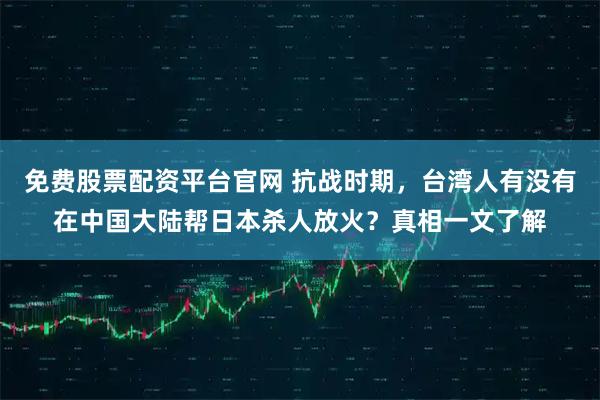 免费股票配资平台官网 抗战时期，台湾人有没有在中国大陆帮日本杀人放火？真相一文了解
