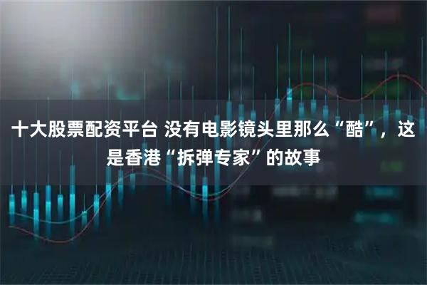 十大股票配资平台 没有电影镜头里那么“酷”，这是香港“拆弹专家”的故事
