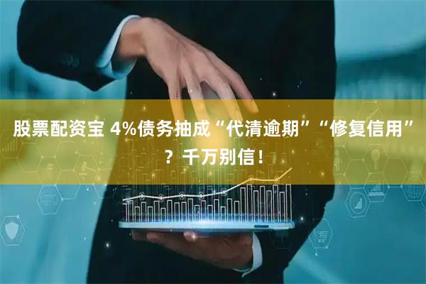 股票配资宝 4%债务抽成“代清逾期”“修复信用”？千万别信！