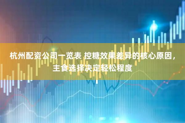 杭州配资公司一览表 控糖效果差异的核心原因，主食选择决定轻松程度