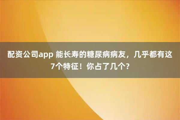 配资公司app 能长寿的糖尿病病友，几乎都有这7个特征！你占了几个？