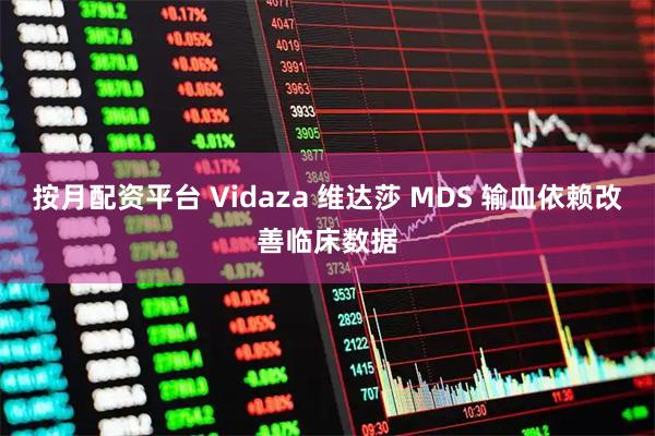 按月配资平台 Vidaza 维达莎 MDS 输血依赖改善临床数据