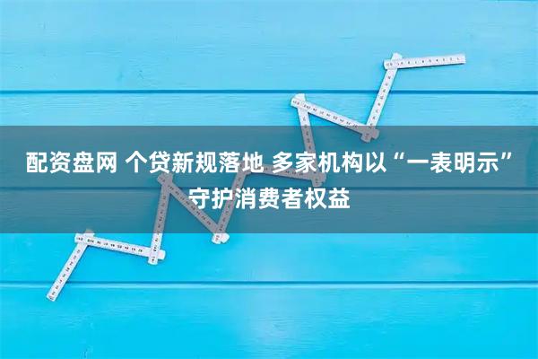 配资盘网 个贷新规落地 多家机构以“一表明示”守护消费者权益